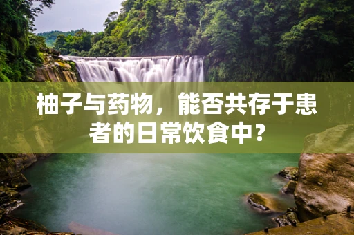 柚子与药物，能否共存于患者的日常饮食中？
