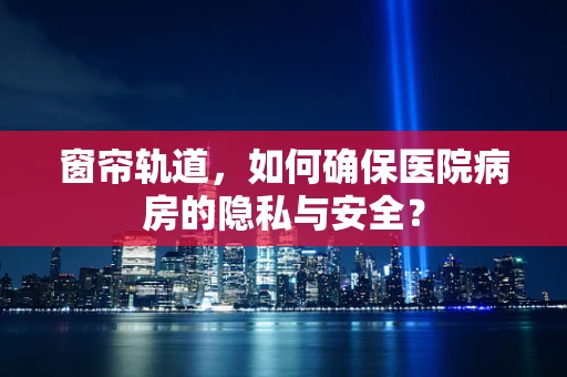 窗帘轨道，如何确保医院病房的隐私与安全？
