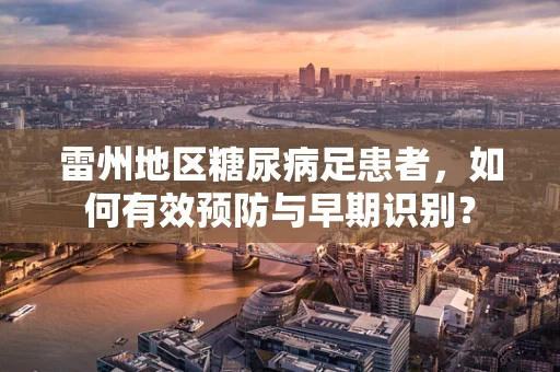 雷州地区糖尿病足患者，如何有效预防与早期识别？