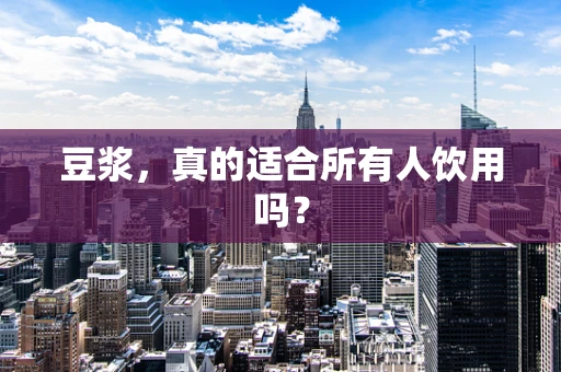 豆浆，真的适合所有人饮用吗？
