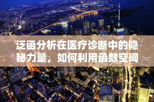 泛函分析在医疗诊断中的隐秘力量，如何利用函数空间提升疾病预测精度？