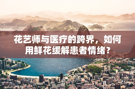 花艺师与医疗的跨界，如何用鲜花缓解患者情绪？