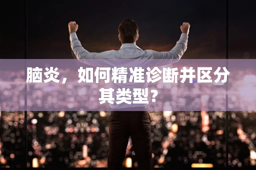 脑炎，如何精准诊断并区分其类型？