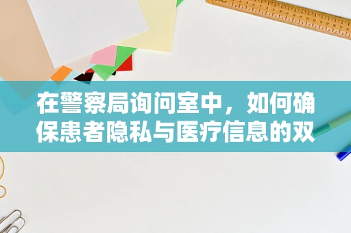 在警察局询问室中，如何确保患者隐私与医疗信息的双重安全？