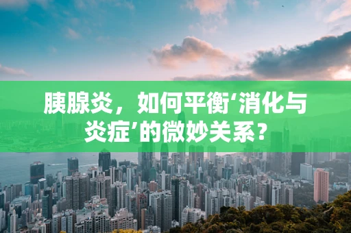 胰腺炎，如何平衡‘消化与炎症’的微妙关系？
