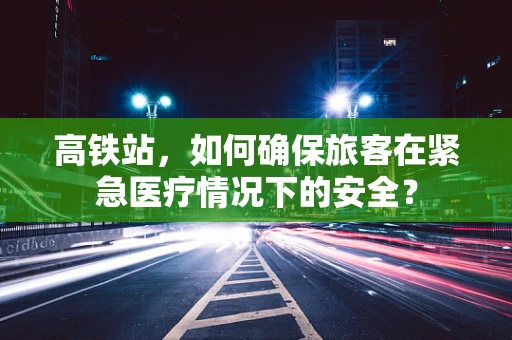 高铁站，如何确保旅客在紧急医疗情况下的安全？