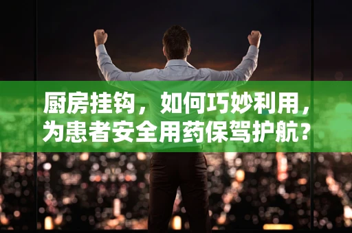 厨房挂钩，如何巧妙利用，为患者安全用药保驾护航？