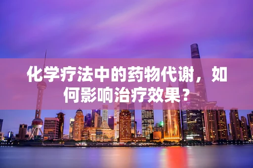 化学疗法中的药物代谢，如何影响治疗效果？