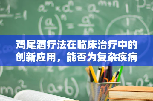 鸡尾酒疗法在临床治疗中的创新应用，能否为复杂疾病治疗带来新曙光？