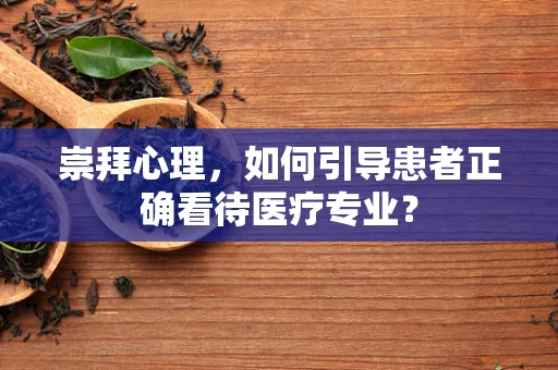 崇拜心理，如何引导患者正确看待医疗专业？