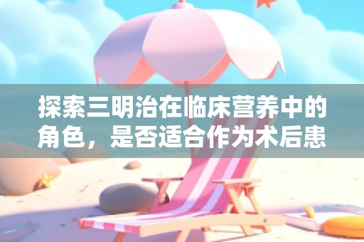 探索三明治在临床营养中的角色，是否适合作为术后患者的轻食选择？