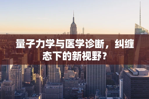量子力学与医学诊断，纠缠态下的新视野？