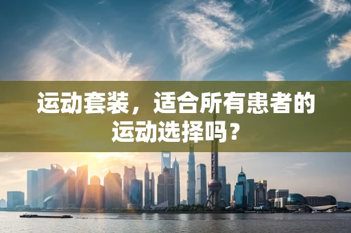 运动套装，适合所有患者的运动选择吗？