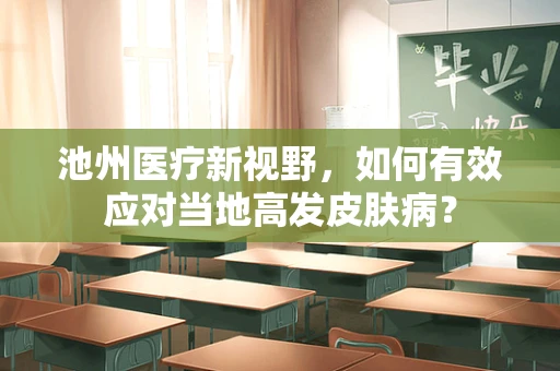 池州医疗新视野，如何有效应对当地高发皮肤病？