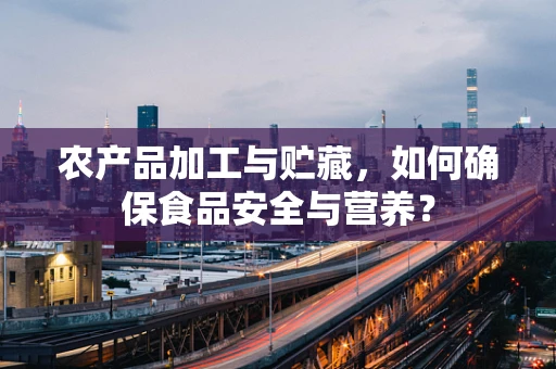 农产品加工与贮藏，如何确保食品安全与营养？