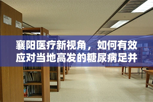 襄阳医疗新视角，如何有效应对当地高发的糖尿病足并发症？