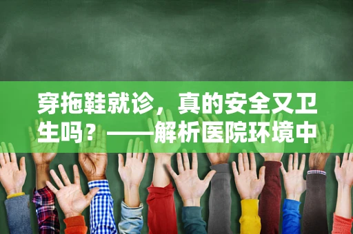 穿拖鞋就诊，真的安全又卫生吗？——解析医院环境中的拖鞋使用误区