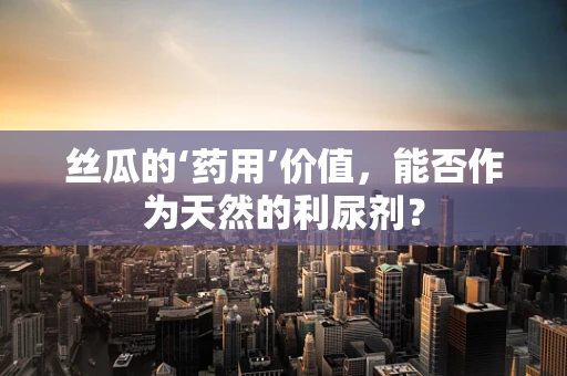 丝瓜的‘药用’价值，能否作为天然的利尿剂？