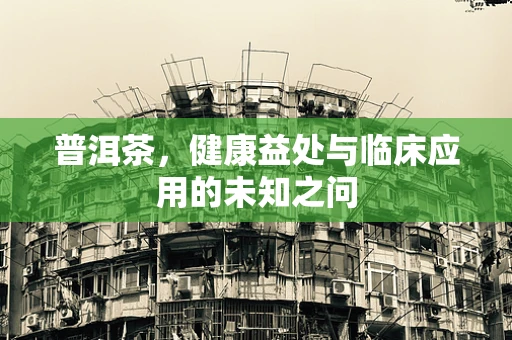 普洱茶，健康益处与临床应用的未知之问