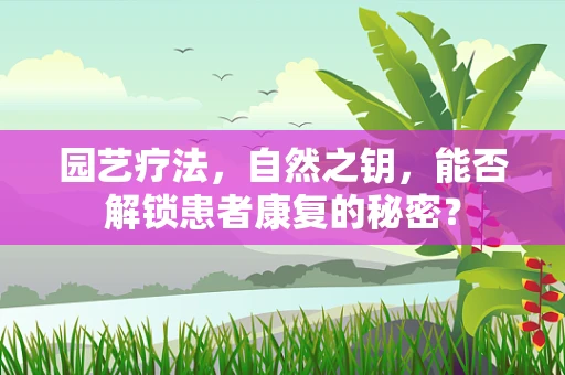 园艺疗法，自然之钥，能否解锁患者康复的秘密？