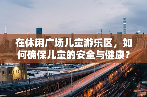 在休闲广场儿童游乐区，如何确保儿童的安全与健康？