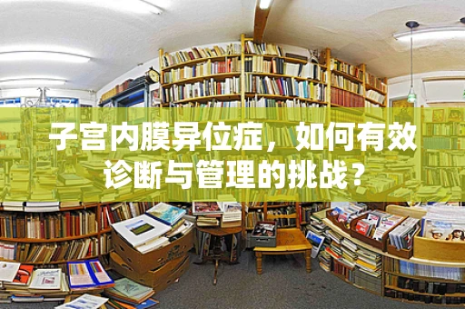子宫内膜异位症，如何有效诊断与管理的挑战？