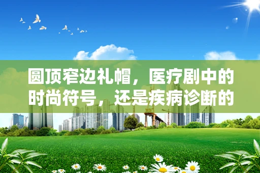 圆顶窄边礼帽，医疗剧中的时尚符号，还是疾病诊断的线索？
