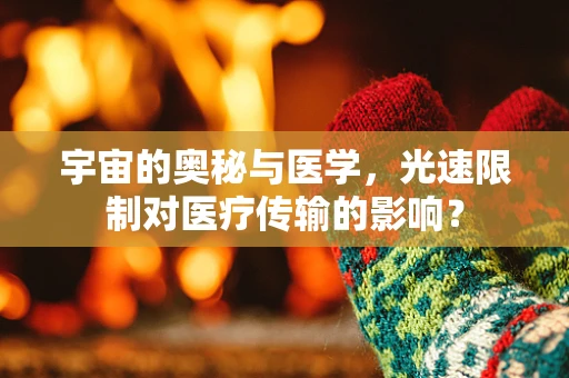 宇宙的奥秘与医学，光速限制对医疗传输的影响？