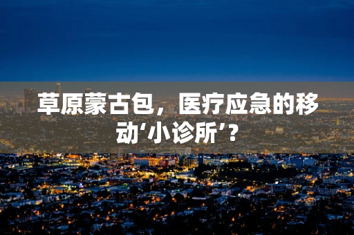 草原蒙古包，医疗应急的移动‘小诊所’？