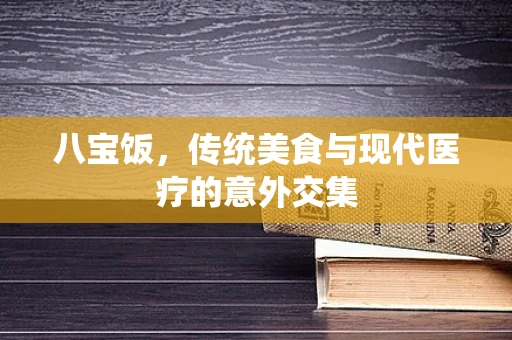 八宝饭，传统美食与现代医疗的意外交集