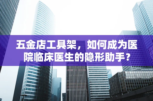 五金店工具架，如何成为医院临床医生的隐形助手？