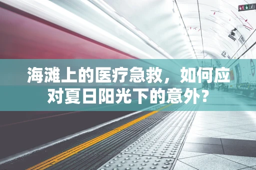 海滩上的医疗急救，如何应对夏日阳光下的意外？