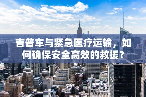 吉普车与紧急医疗运输，如何确保安全高效的救援？