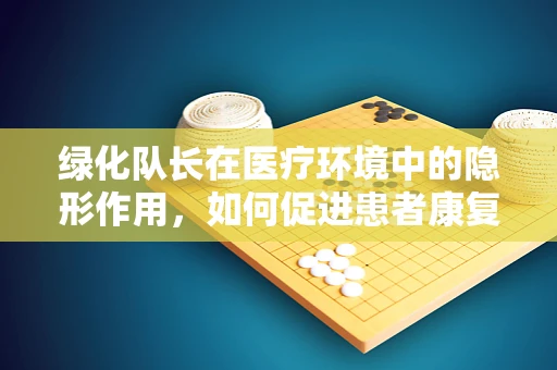 绿化队长在医疗环境中的隐形作用，如何促进患者康复？
