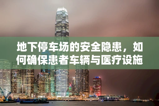 地下停车场的安全隐患，如何确保患者车辆与医疗设施的共存？