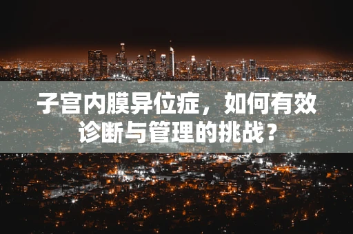 子宫内膜异位症，如何有效诊断与管理的挑战？