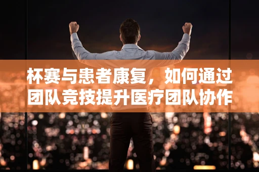 杯赛与患者康复，如何通过团队竞技提升医疗团队协作效率？