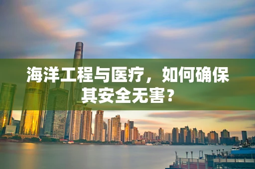 海洋工程与医疗，如何确保其安全无害？