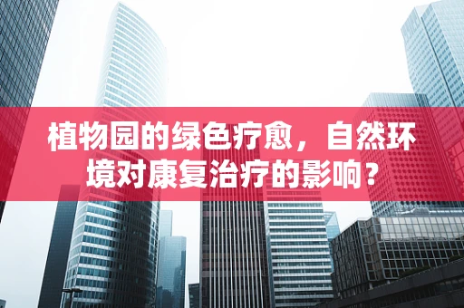 植物园的绿色疗愈，自然环境对康复治疗的影响？