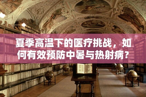 夏季高温下的医疗挑战，如何有效预防中暑与热射病？