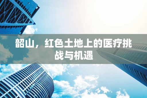 韶山，红色土地上的医疗挑战与机遇