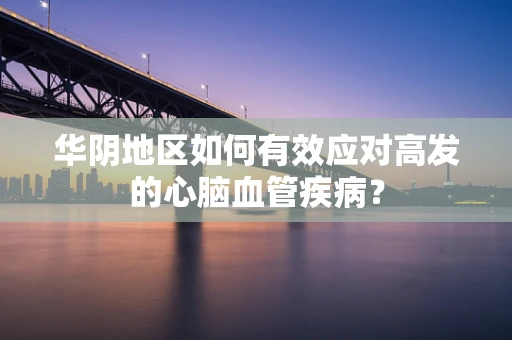 华阴地区如何有效应对高发的心脑血管疾病？