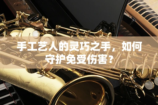 手工艺人的灵巧之手，如何守护免受伤害？