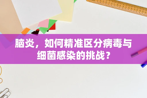 脑炎，如何精准区分病毒与细菌感染的挑战？