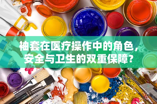 袖套在医疗操作中的角色，安全与卫生的双重保障？