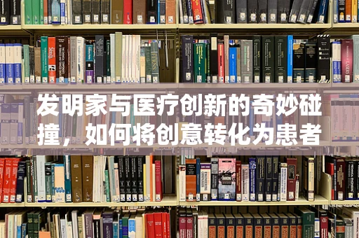 发明家与医疗创新的奇妙碰撞，如何将创意转化为患者福音？