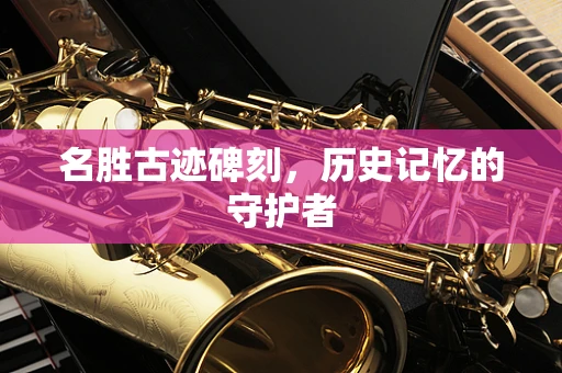名胜古迹碑刻，历史记忆的守护者