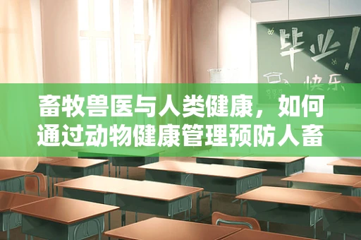 畜牧兽医与人类健康，如何通过动物健康管理预防人畜共患疾病？