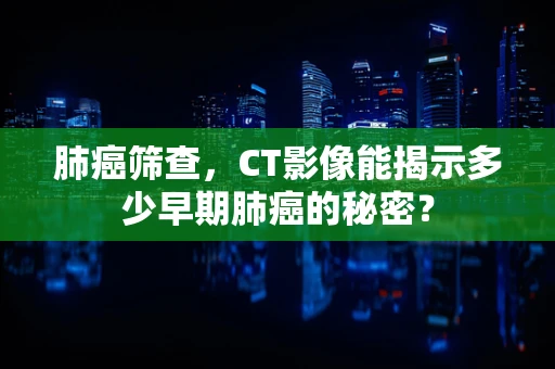 肺癌筛查，CT影像能揭示多少早期肺癌的秘密？