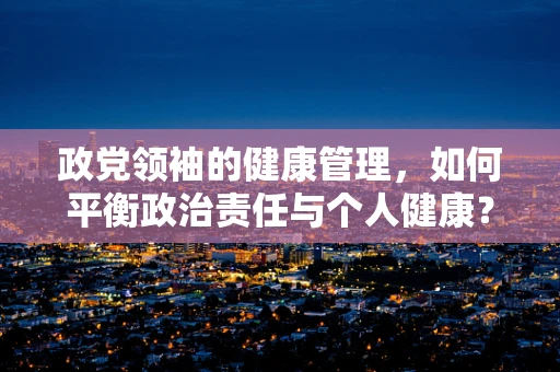 政党领袖的健康管理，如何平衡政治责任与个人健康？